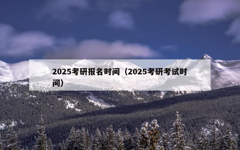 2025考研报名时间（2025考研考试时间）