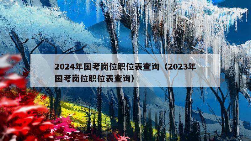 2024年国考岗位职位表查询（2023年国考岗位职位表查询）