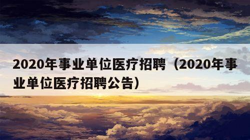 2020年事业单位医疗招聘（2020年事业单位医疗招聘公告）