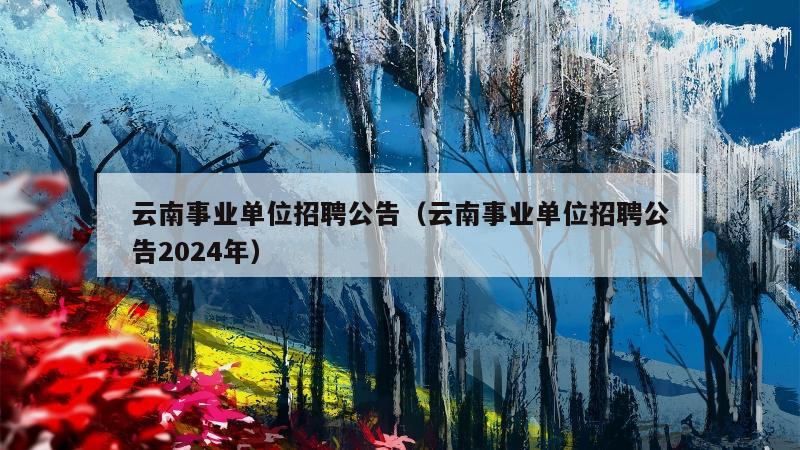 云南事业单位招聘公告（云南事业单位招聘公告2024年）