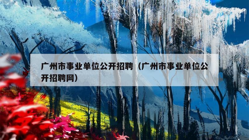 广州市事业单位公开招聘（广州市事业单位公开招聘网）