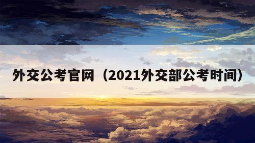 外交公考官网（2021外交部公考时间）