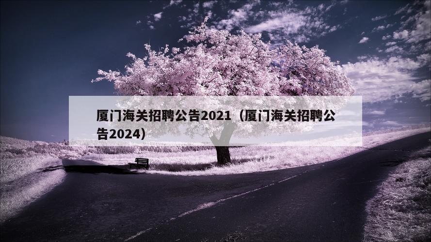 厦门海关招聘公告2021（厦门海关招聘公告2024）