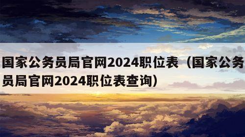 国家公务员局官网2024职位表（国家公务员局官网2024职位表查询）