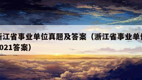 浙江省事业单位真题及答案（浙江省事业单位2021答案）