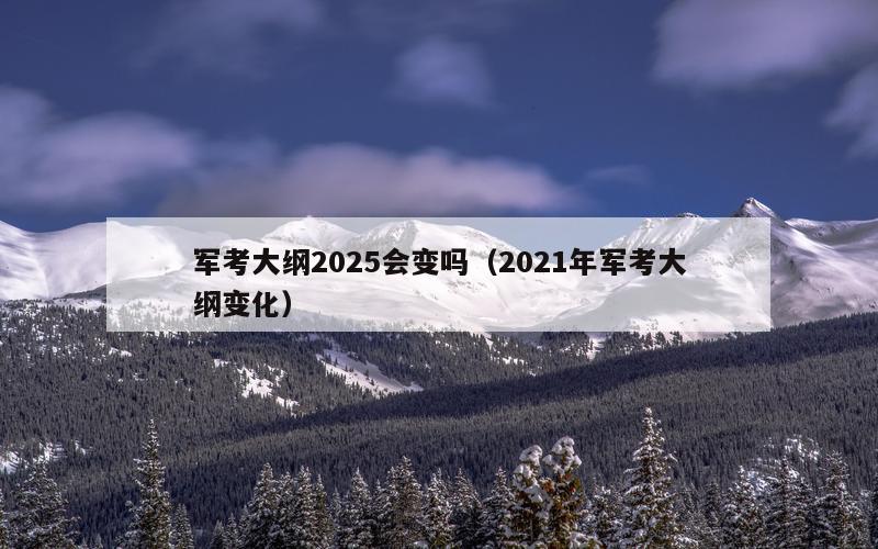 军考大纲2025会变吗（2021年军考大纲变化）