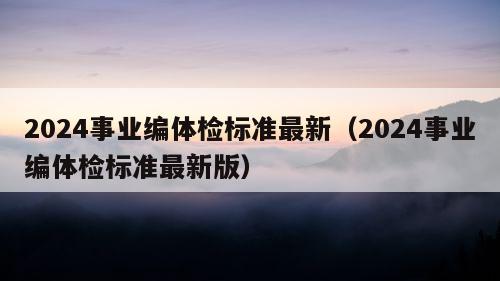 2024事业编体检标准最新（2024事业编体检标准最新版）