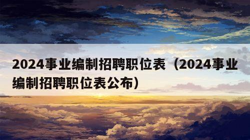 2024事业编制招聘职位表（2024事业编制招聘职位表公布）