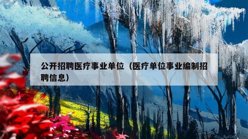 公开招聘医疗事业单位（医疗单位事业编制招聘信息）