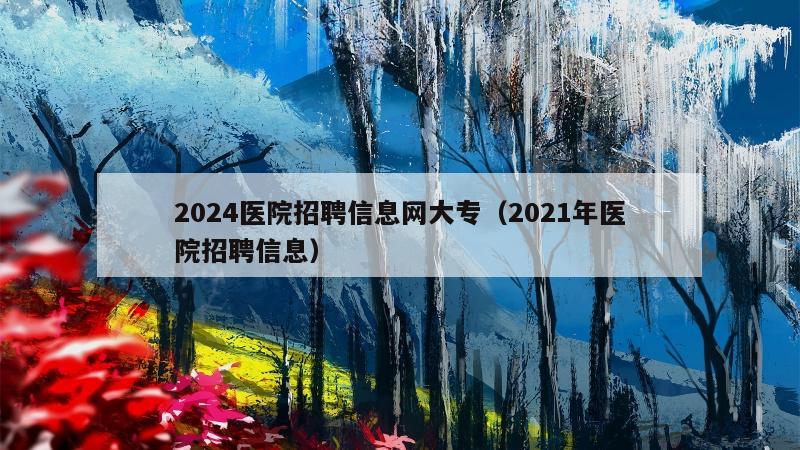 2024医院招聘信息网大专（2021年医院招聘信息）