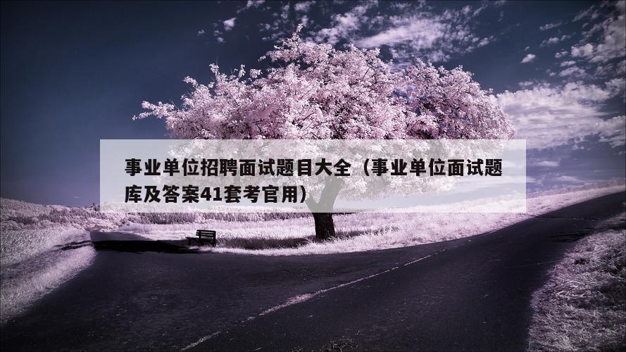 事业单位招聘面试题目大全（事业单位面试题库及答案41套考官用）