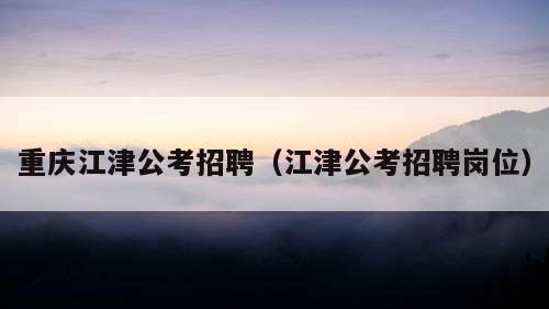 重庆江津公考招聘（江津公考招聘岗位）