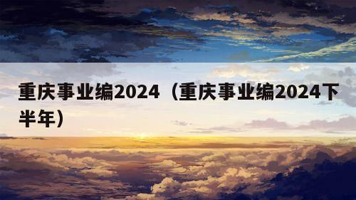 重庆事业编2024（重庆事业编2024下半年）