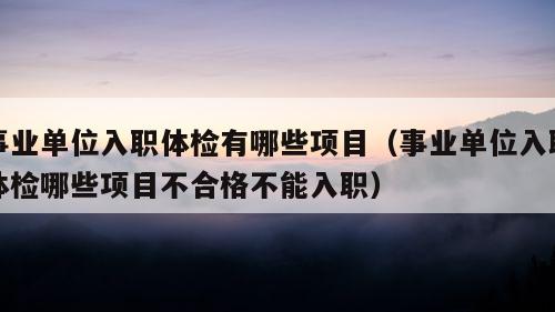 事业单位入职体检有哪些项目（事业单位入职体检哪些项目不合格不能入职）