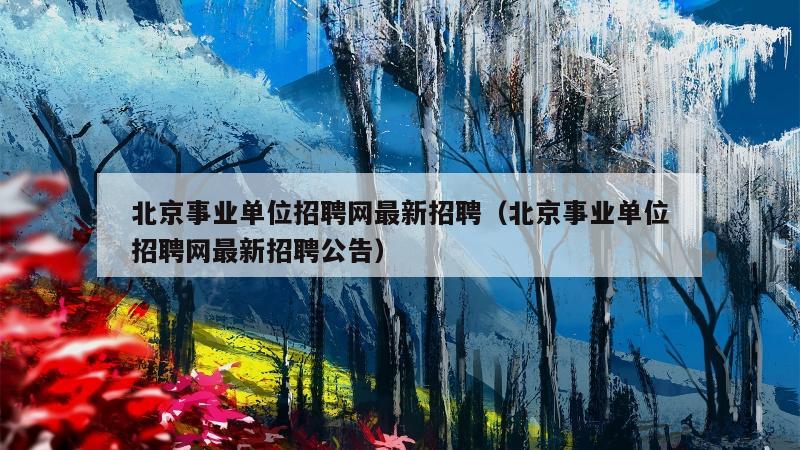 北京事业单位招聘网最新招聘（北京事业单位招聘网最新招聘公告）