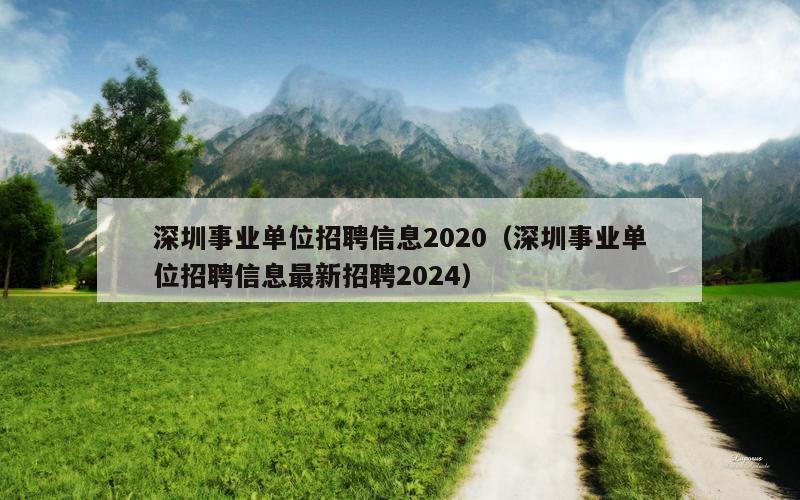 深圳事业单位招聘信息2020（深圳事业单位招聘信息最新招聘2024）