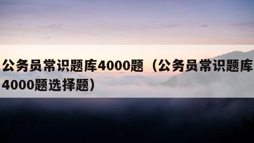 公务员常识题库4000题（公务员常识题库4000题选择题）