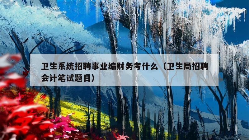 卫生系统招聘事业编财务考什么（卫生局招聘会计笔试题目）