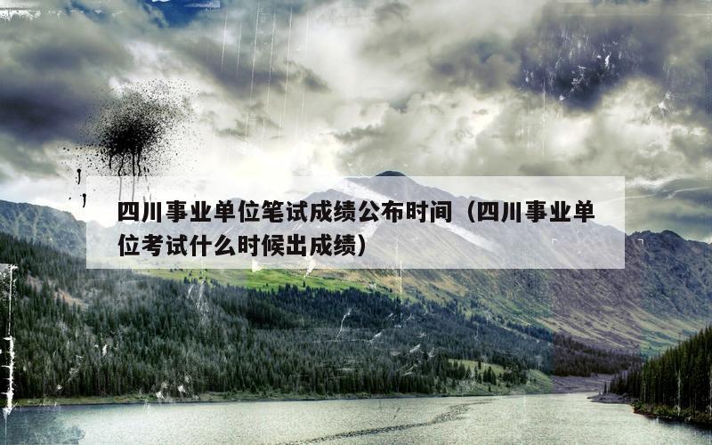 四川事业单位笔试成绩公布时间（四川事业单位考试什么时候出成绩）