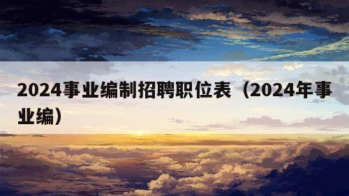 2024事业编制招聘职位表（2024年事业编）