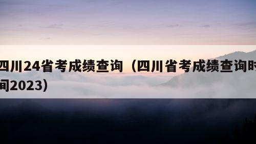 四川24省考成绩查询（四川省考成绩查询时间2023）