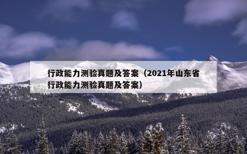 行政能力测验真题及答案（2021年山东省行政能力测验真题及答案）