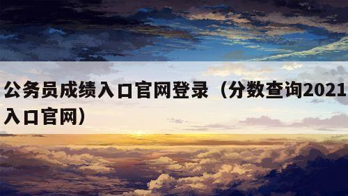 公务员成绩入口官网登录（分数查询2021入口官网）