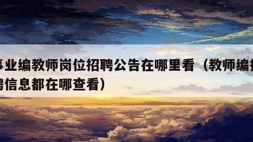 事业编教师岗位招聘公告在哪里看（教师编招聘信息都在哪查看）