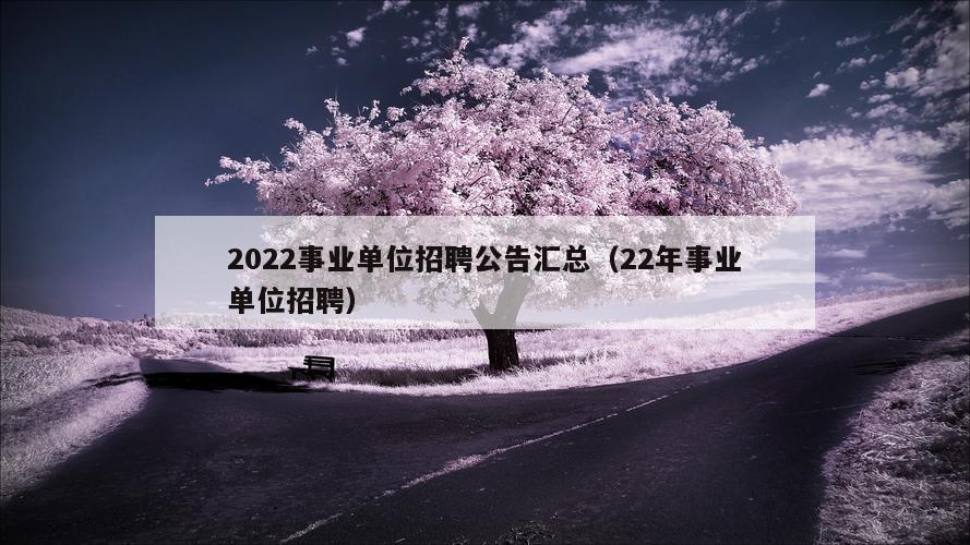 2022事业单位招聘公告汇总（22年事业单位招聘）