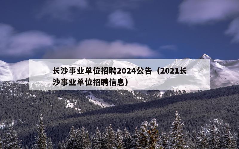 长沙事业单位招聘2024公告（2021长沙事业单位招聘信息）