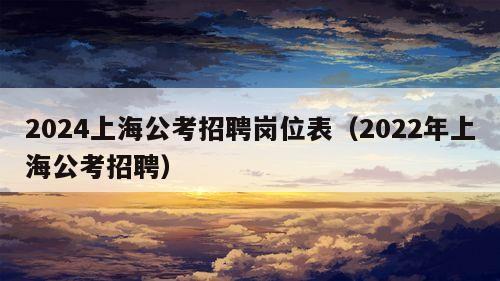 2024上海公考招聘岗位表（2022年上海公考招聘）