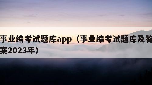 事业编考试题库app（事业编考试题库及答案2023年）