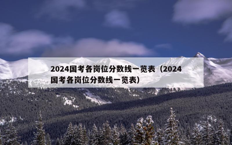 2024国考各岗位分数线一览表（2024国考各岗位分数线一览表）