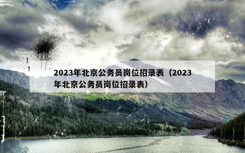 2023年北京公务员岗位招录表（2023年北京公务员岗位招录表）