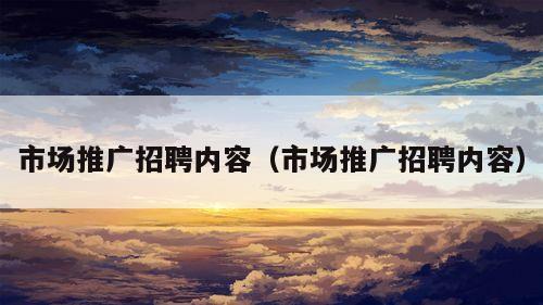 市场推广招聘内容（市场推广招聘内容）