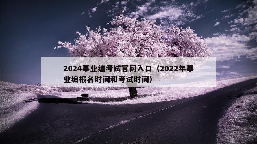 2024事业编考试官网入口（2022年事业编报名时间和考试时间）