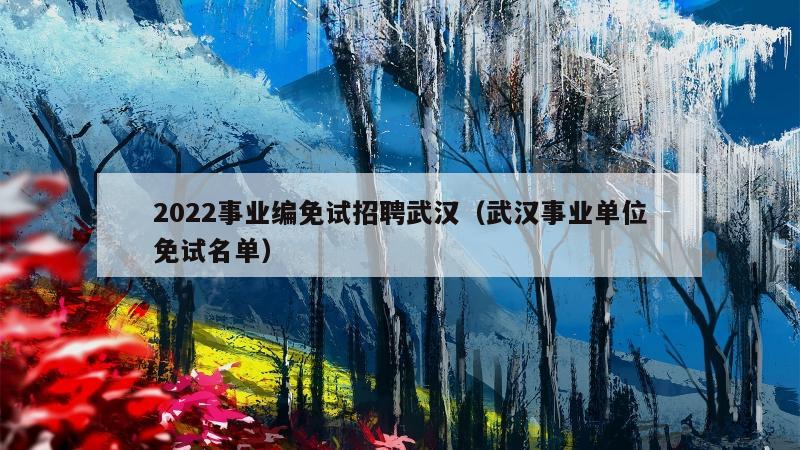 2022事业编免试招聘武汉（武汉事业单位免试名单）