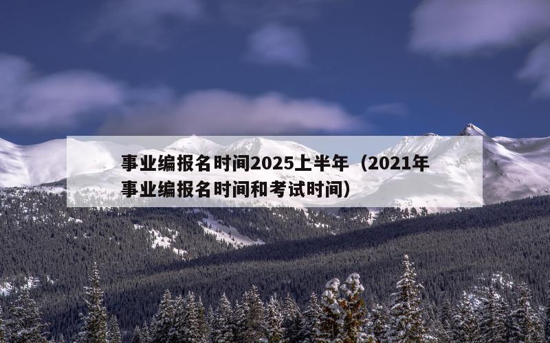 事业编报名时间2025上半年（2021年事业编报名时间和考试时间）