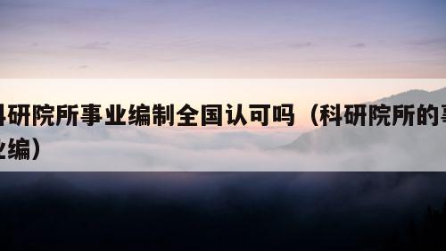 科研院所事业编制全国认可吗（科研院所的事业编）