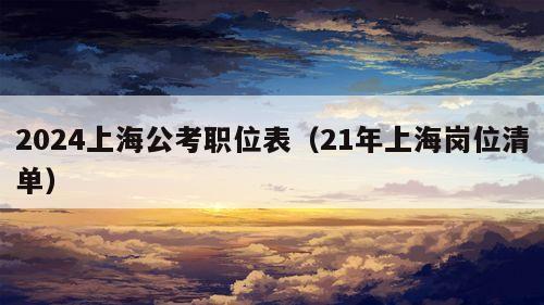 2024上海公考职位表（21年上海岗位清单）