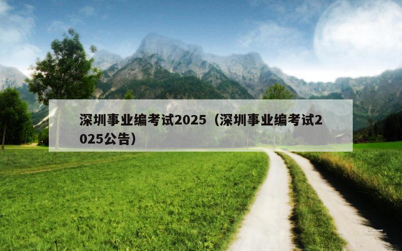 深圳事业编考试2025（深圳事业编考试2025公告）