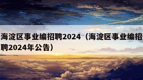 海淀区事业编招聘2024（海淀区事业编招聘2024年公告）