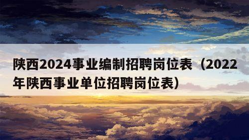 陕西2024事业编制招聘岗位表（2022年陕西事业单位招聘岗位表）