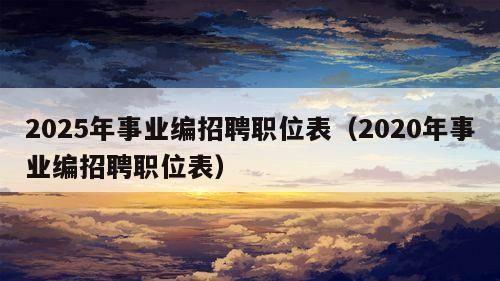 2025年事业编招聘职位表（2020年事业编招聘职位表）