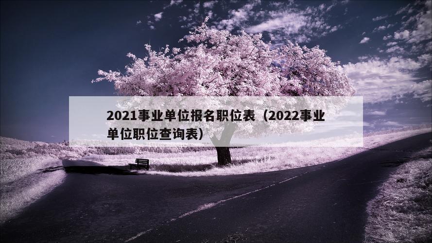 2021事业单位报名职位表（2022事业单位职位查询表）