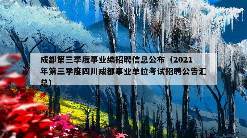 成都第三季度事业编招聘信息公布（2021年第三季度四川成都事业单位考试招聘公告汇总）