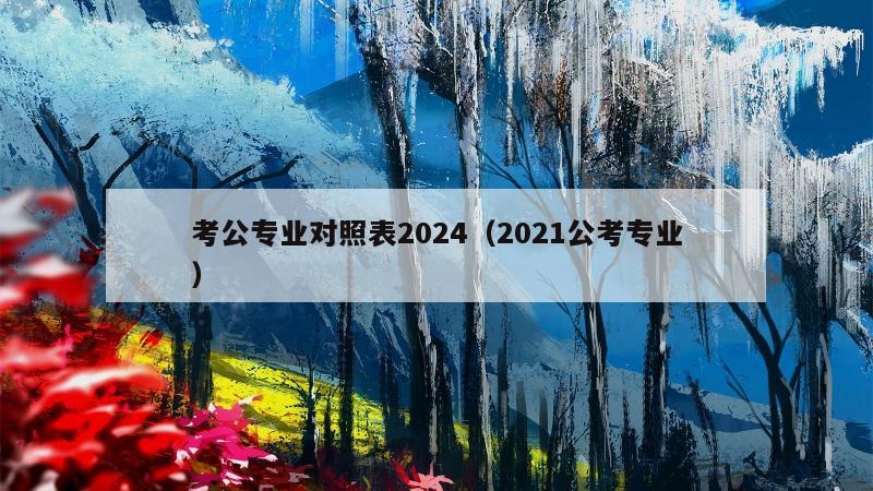 考公专业对照表2024（2021公考专业）