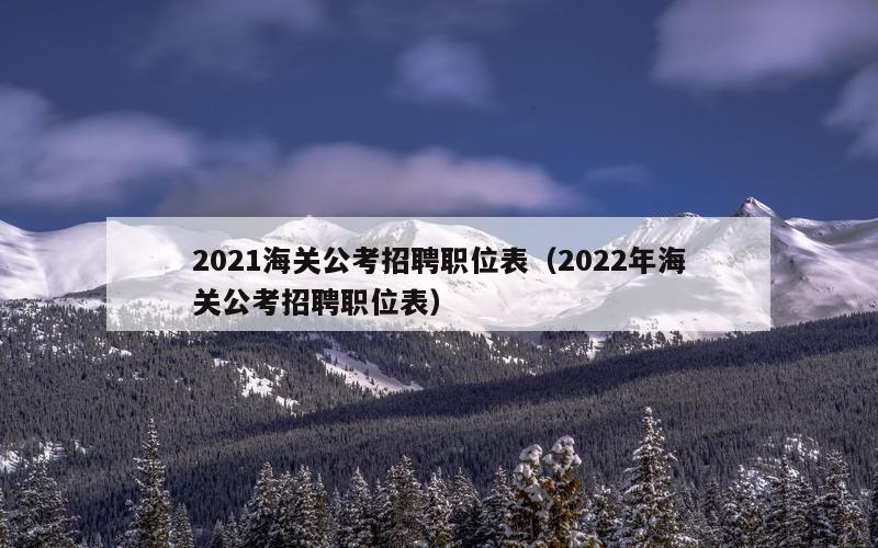 2021海关公考招聘职位表（2022年海关公考招聘职位表）