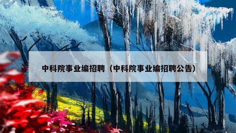 中科院事业编招聘（中科院事业编招聘公告）