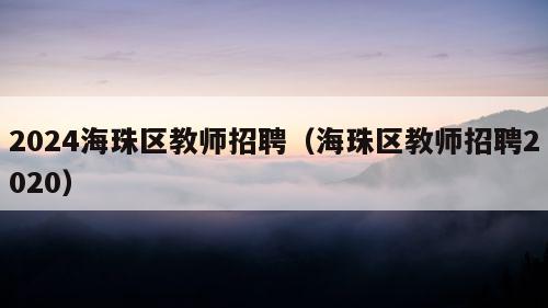 2024海珠区教师招聘（海珠区教师招聘2020）